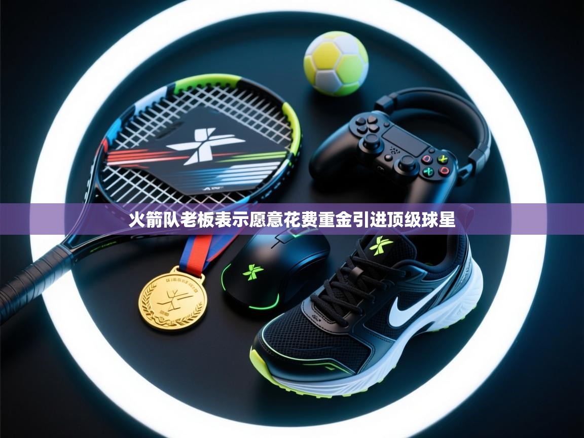 云开体育官方app下载-火箭队老板表示愿意花费重金引进顶级球星  第1张