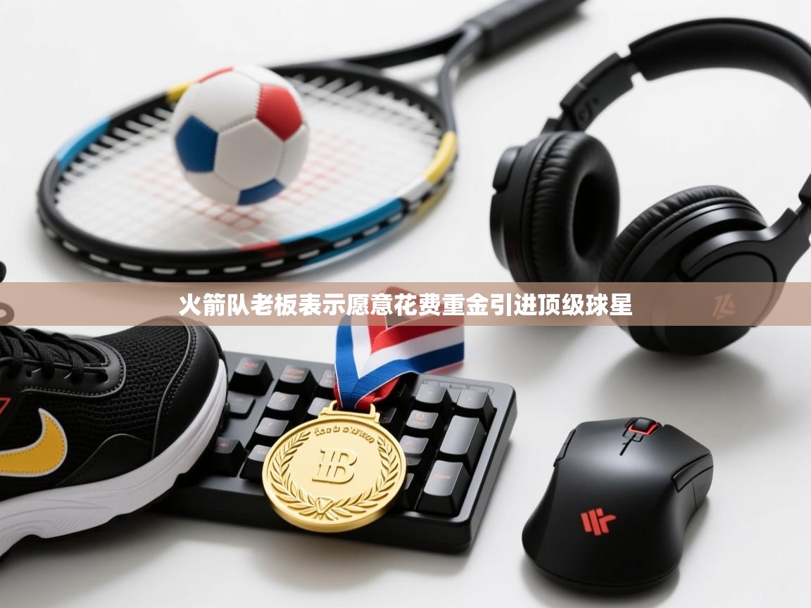 云开体育官方app下载-火箭队老板表示愿意花费重金引进顶级球星  第2张