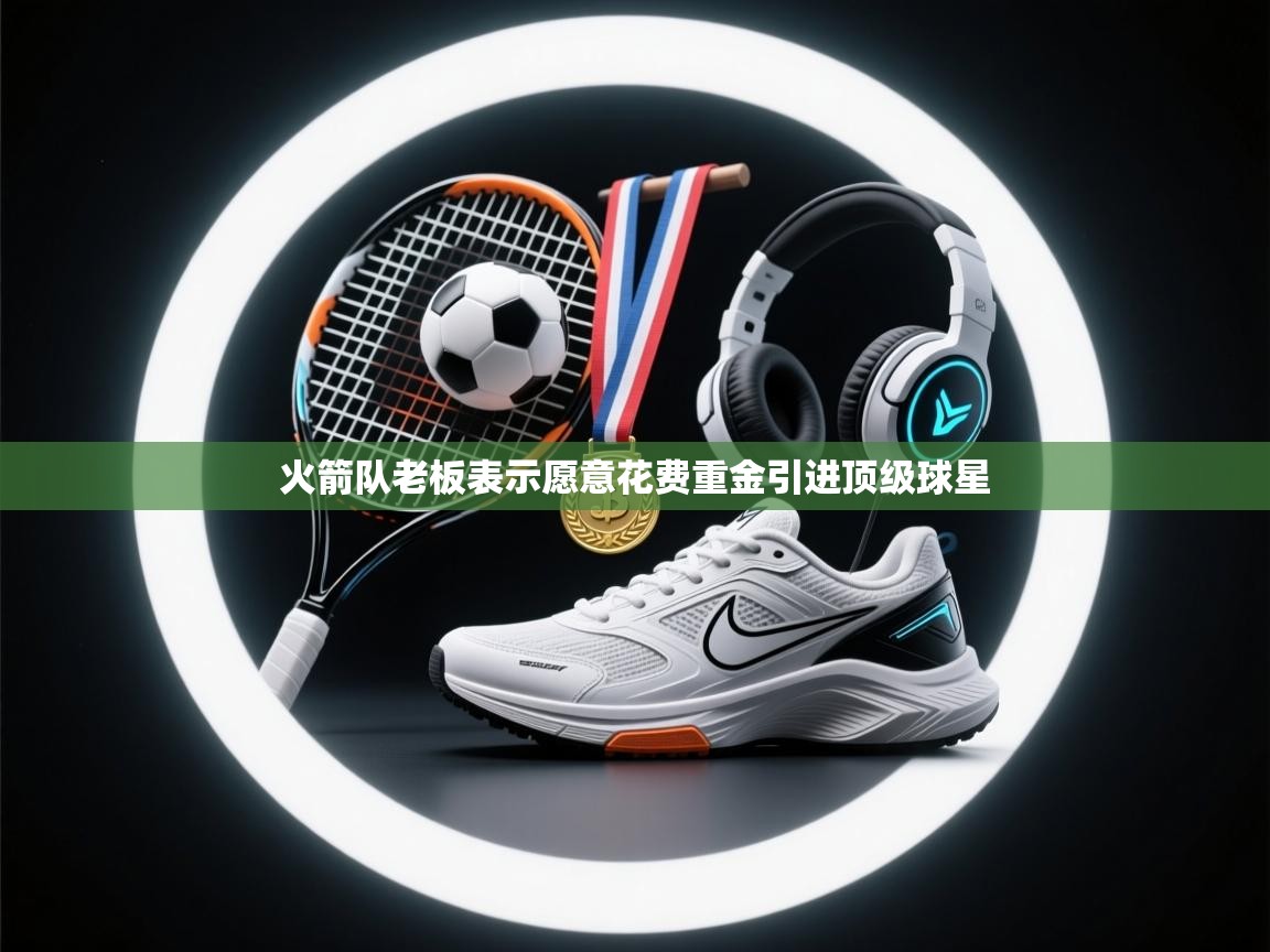 云开体育官方app下载-火箭队老板表示愿意花费重金引进顶级球星  第4张