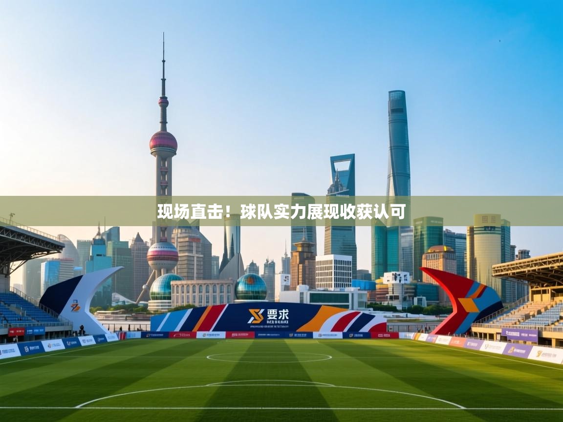 开云体育入口邀请码-现场直击！球队实力展现收获认可  第4张