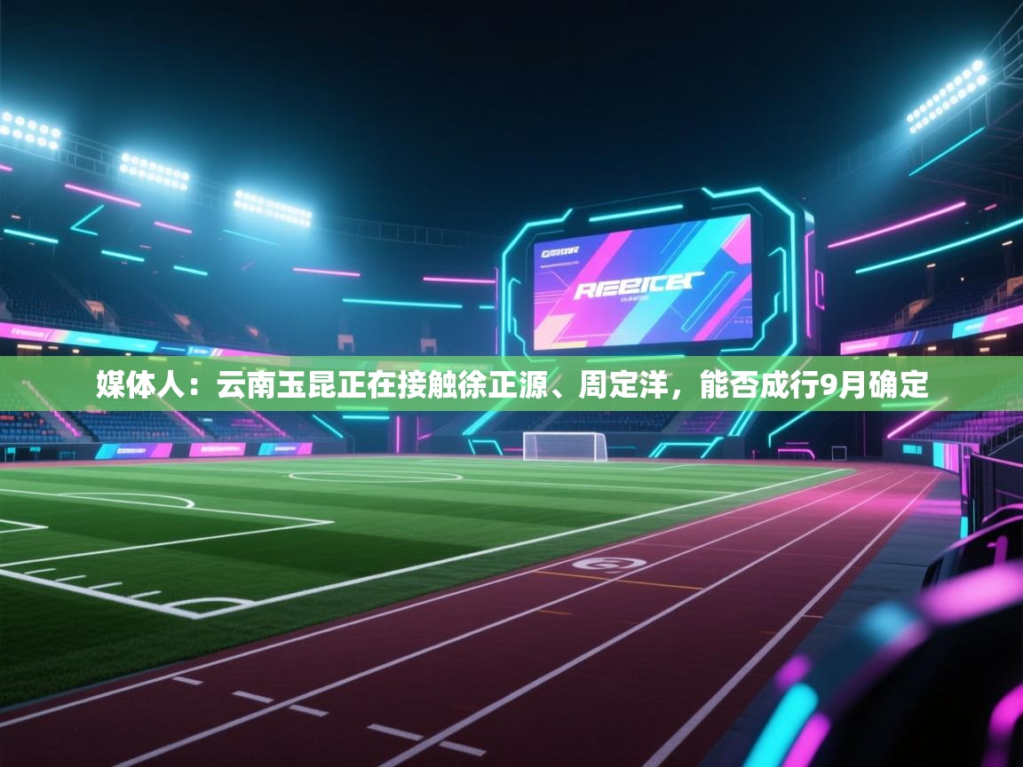 开云体育app在线-媒体人:云南玉昆正在接触徐正源、周定洋,能否成行9月确定 第1张