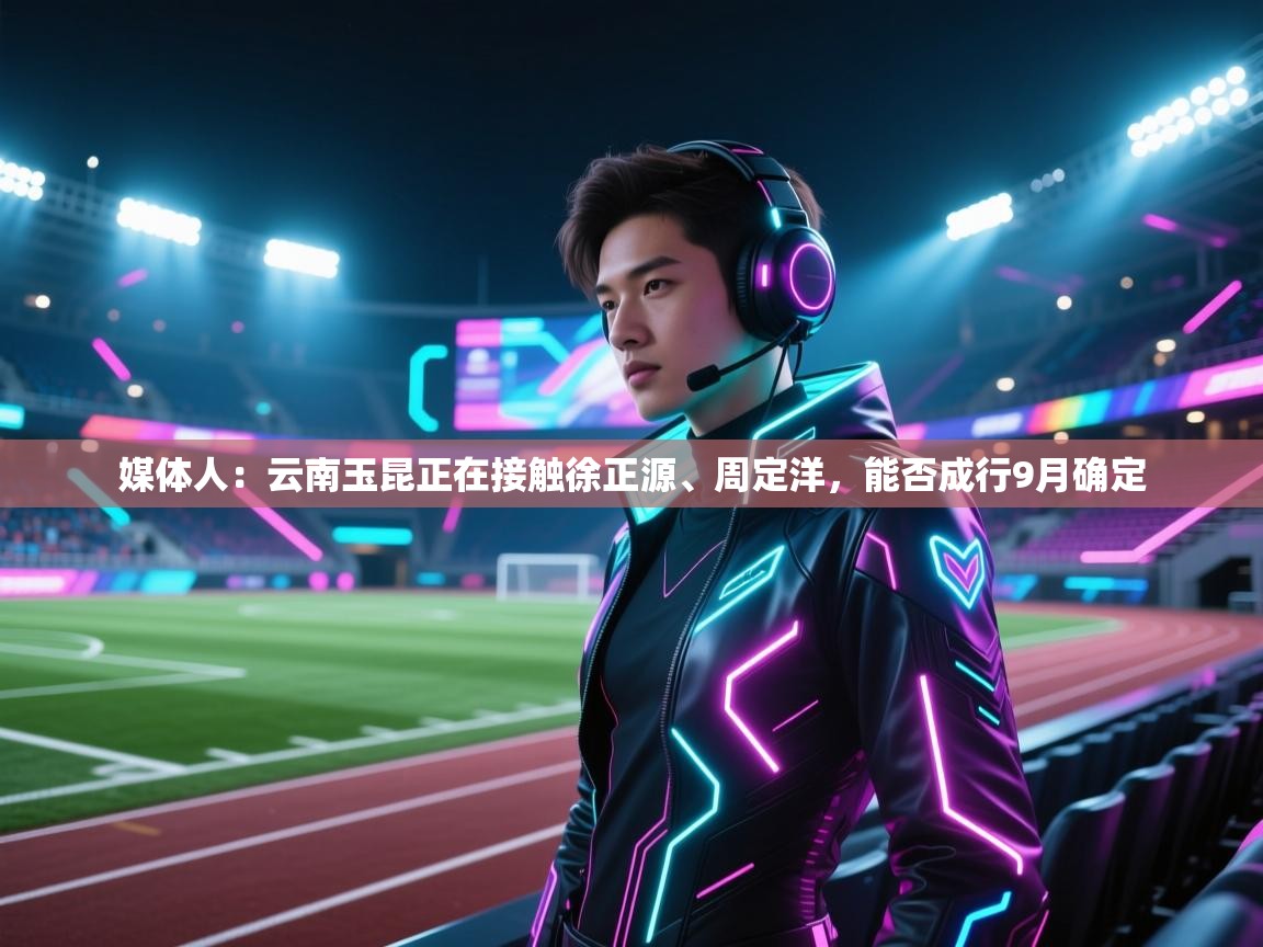 开云体育app在线-媒体人:云南玉昆正在接触徐正源、周定洋,能否成行9月确定 第4张