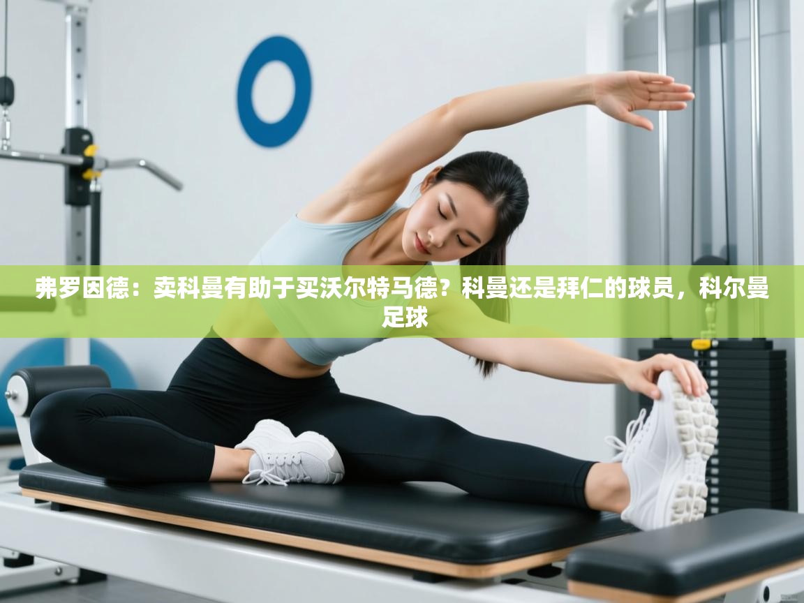 开云体育在线下载-弗罗因德:卖科曼有助于买沃尔特马德?科曼还是拜仁的球员,科尔曼 足球 第2张