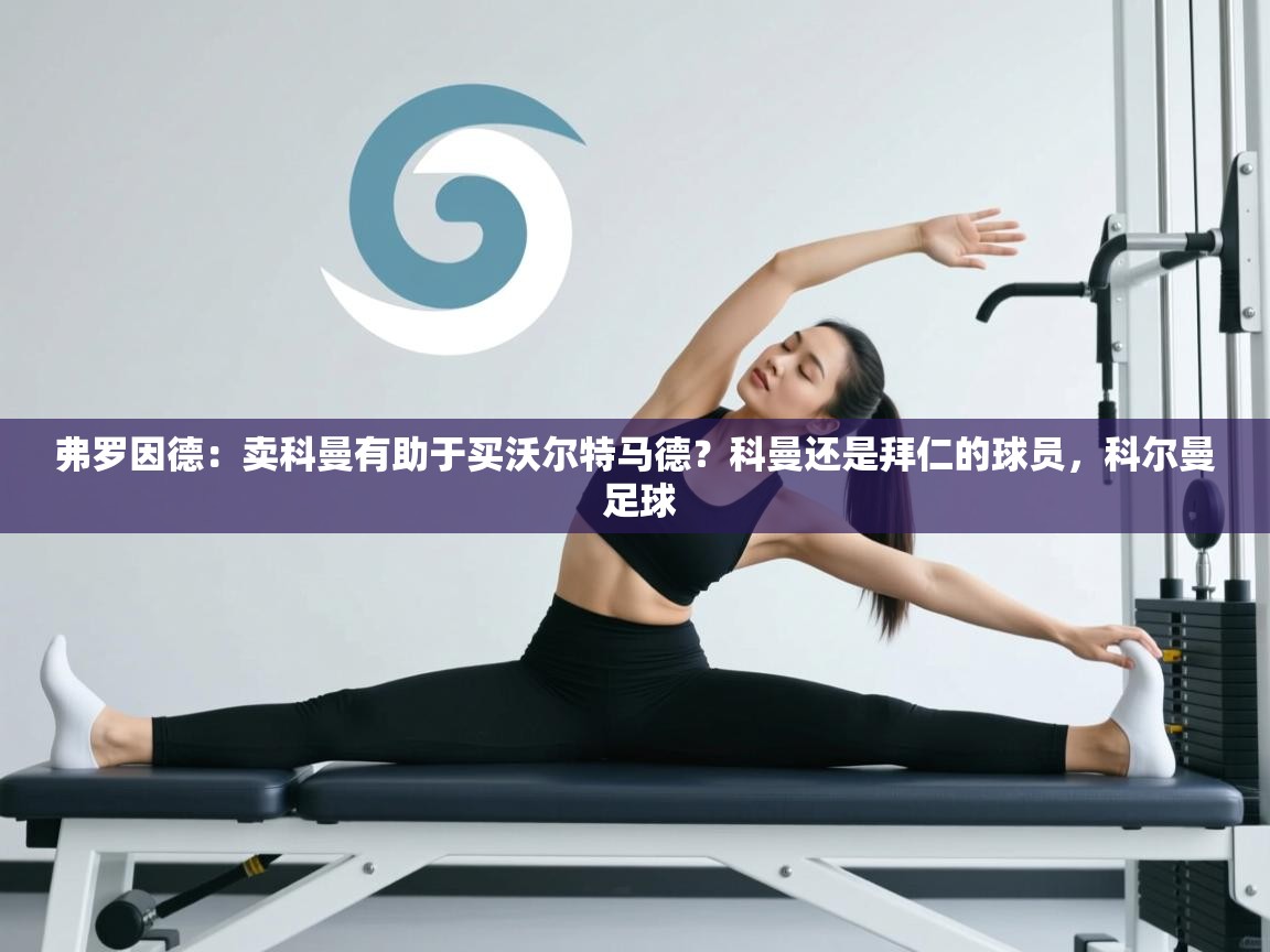 开云体育在线下载-弗罗因德:卖科曼有助于买沃尔特马德?科曼还是拜仁的球员,科尔曼 足球 第4张