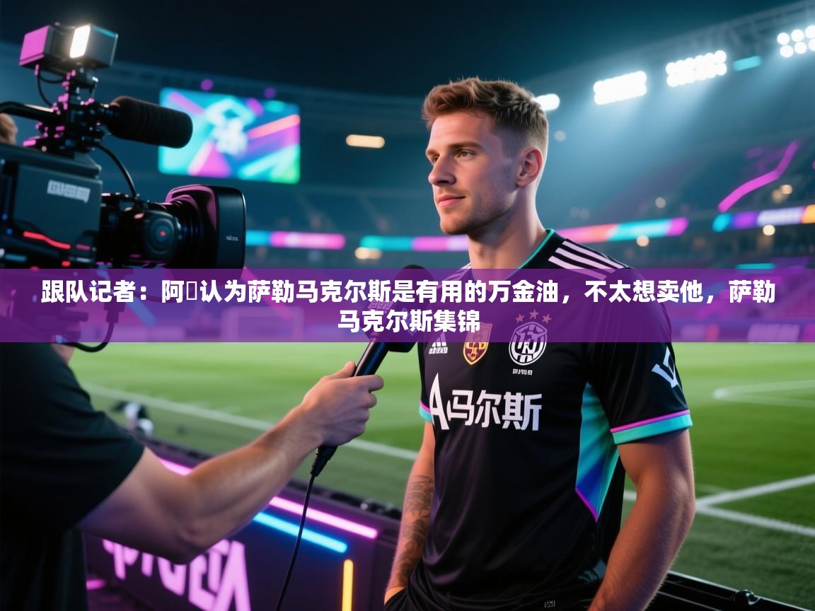 开云体育app下载安卓-跟队记者：阿囧认为萨勒马克尔斯是有用的万金油，不太想卖他，萨勒马克尔斯集锦  第1张