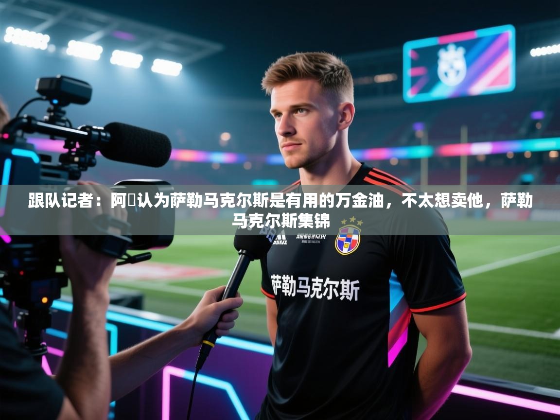 开云体育app下载安卓-跟队记者：阿囧认为萨勒马克尔斯是有用的万金油，不太想卖他，萨勒马克尔斯集锦  第2张