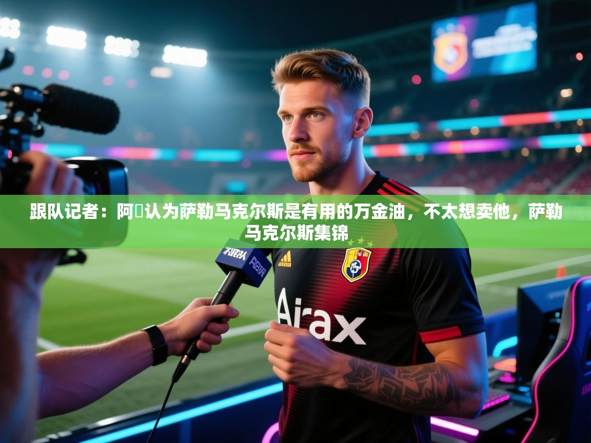 开云体育app下载安卓-跟队记者：阿囧认为萨勒马克尔斯是有用的万金油，不太想卖他，萨勒马克尔斯集锦  第4张