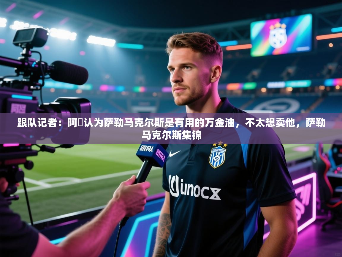 开云体育app下载安卓-跟队记者：阿囧认为萨勒马克尔斯是有用的万金油，不太想卖他，萨勒马克尔斯集锦  第3张