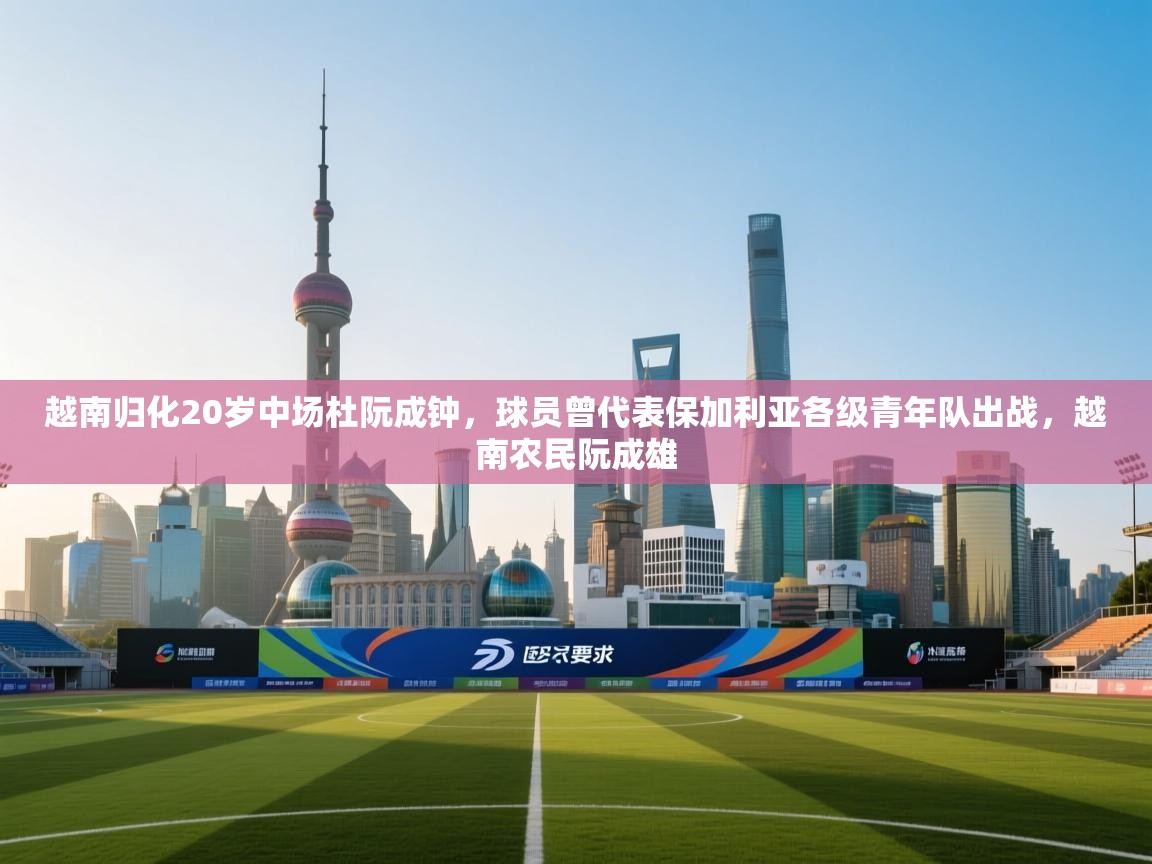 云开体育app登录入口-越南归化20岁中场杜阮成钟，球员曾代表保加利亚各级青年队出战，越南农民阮成雄  第2张