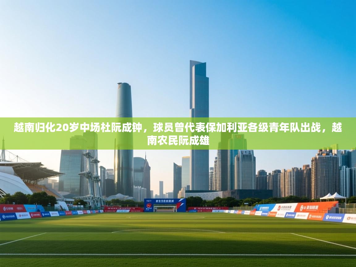 云开体育app登录入口-越南归化20岁中场杜阮成钟，球员曾代表保加利亚各级青年队出战，越南农民阮成雄  第1张