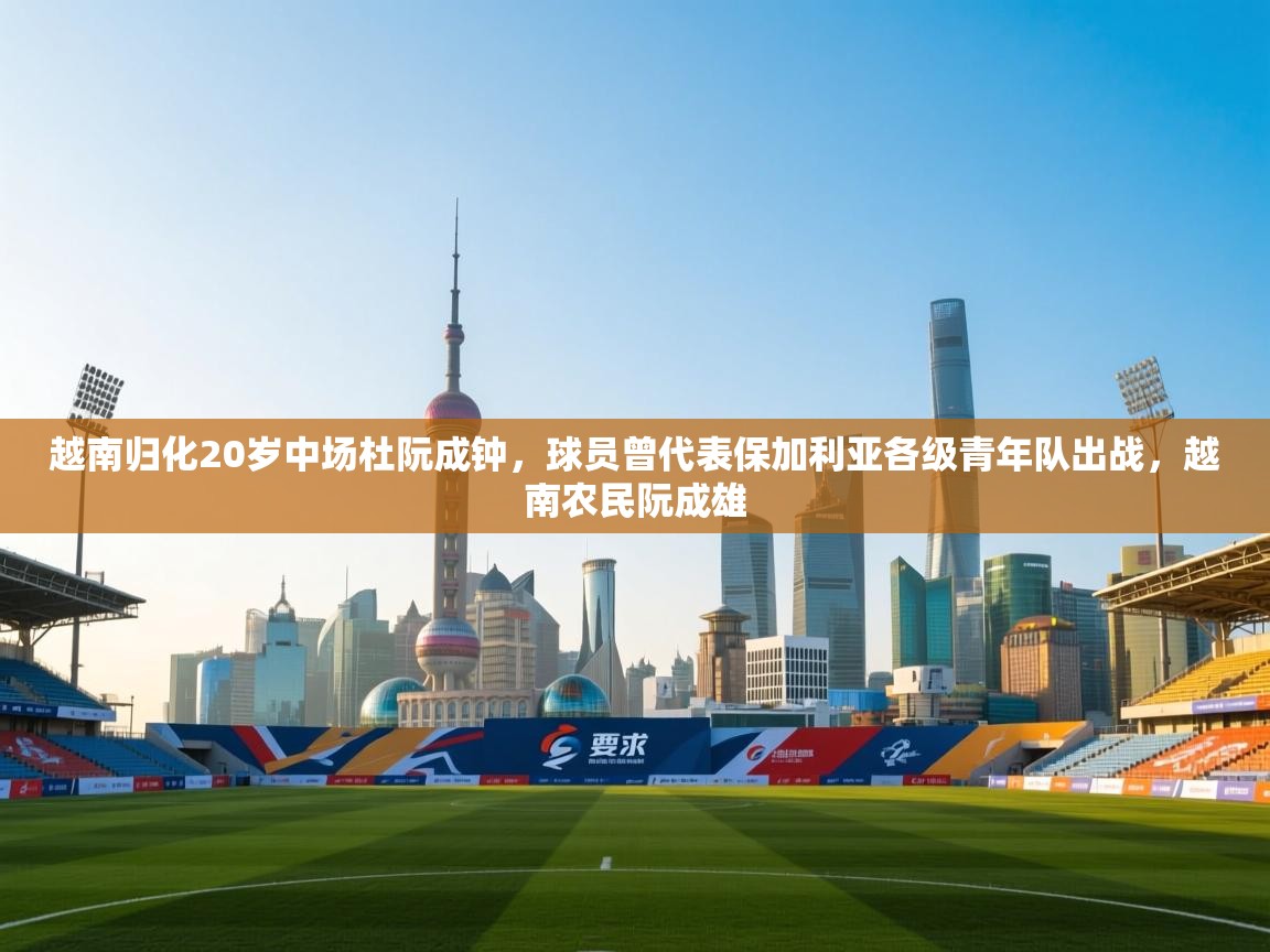 云开体育app登录入口-越南归化20岁中场杜阮成钟，球员曾代表保加利亚各级青年队出战，越南农民阮成雄  第3张