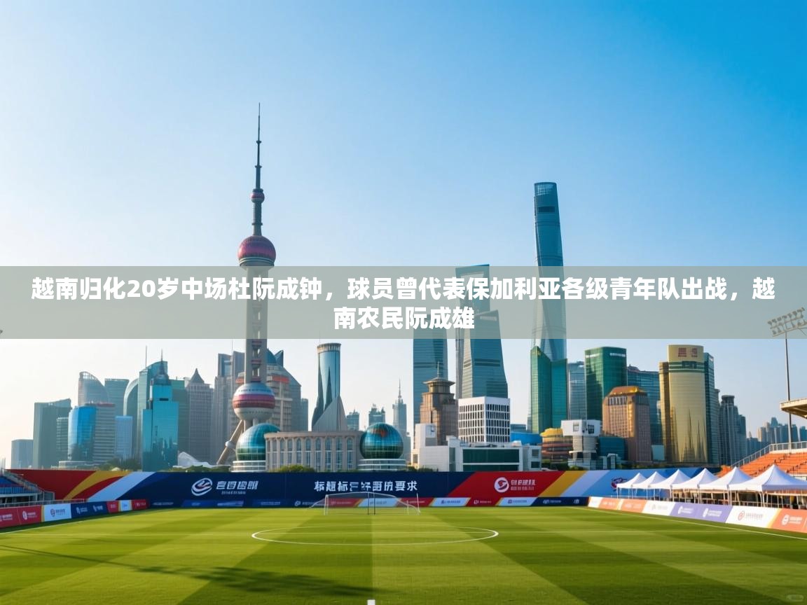 云开体育app登录入口-越南归化20岁中场杜阮成钟，球员曾代表保加利亚各级青年队出战，越南农民阮成雄  第4张