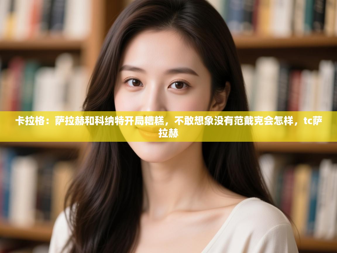 开云官网-卡拉格：萨拉赫和科纳特开局糟糕，不敢想象没有范戴克会怎样，tc萨拉赫  第1张