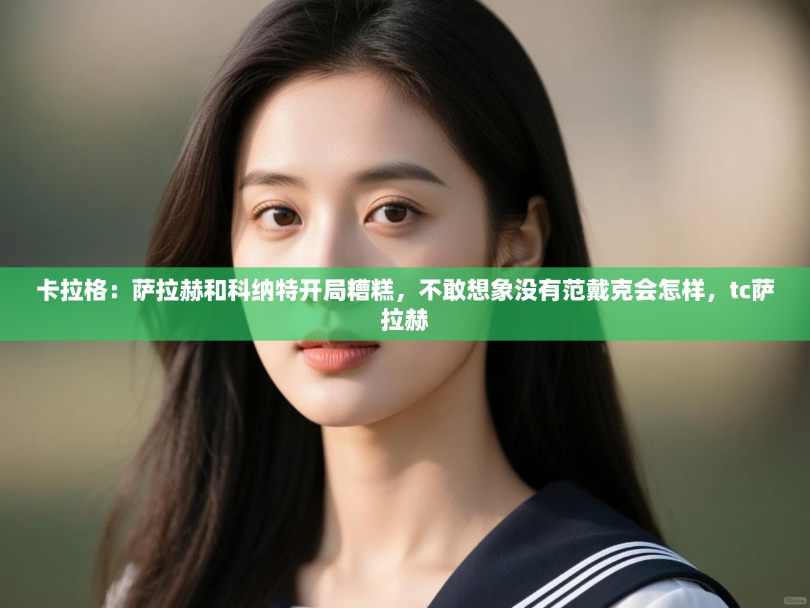 开云官网-卡拉格：萨拉赫和科纳特开局糟糕，不敢想象没有范戴克会怎样，tc萨拉赫  第2张