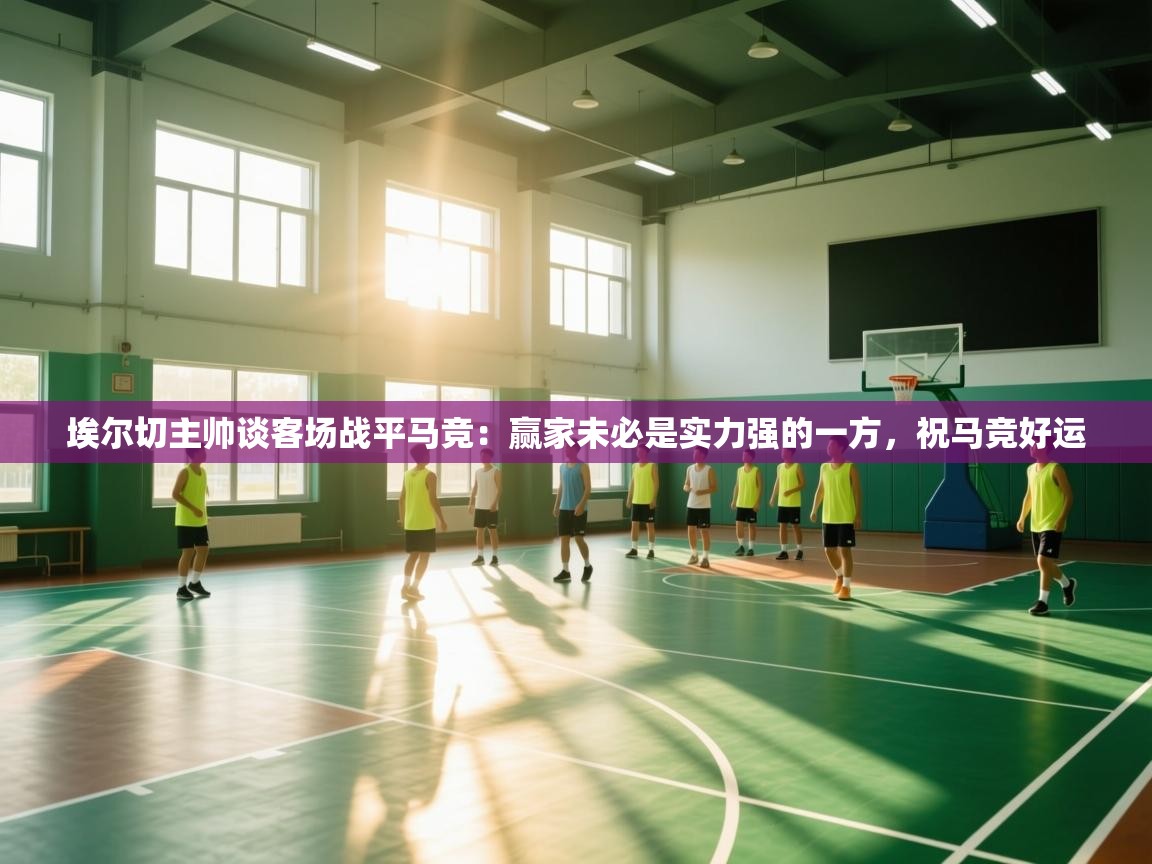 开云数据-埃尔切主帅谈客场战平马竞:赢家未必是实力强的一方,祝马竞好运 第1张