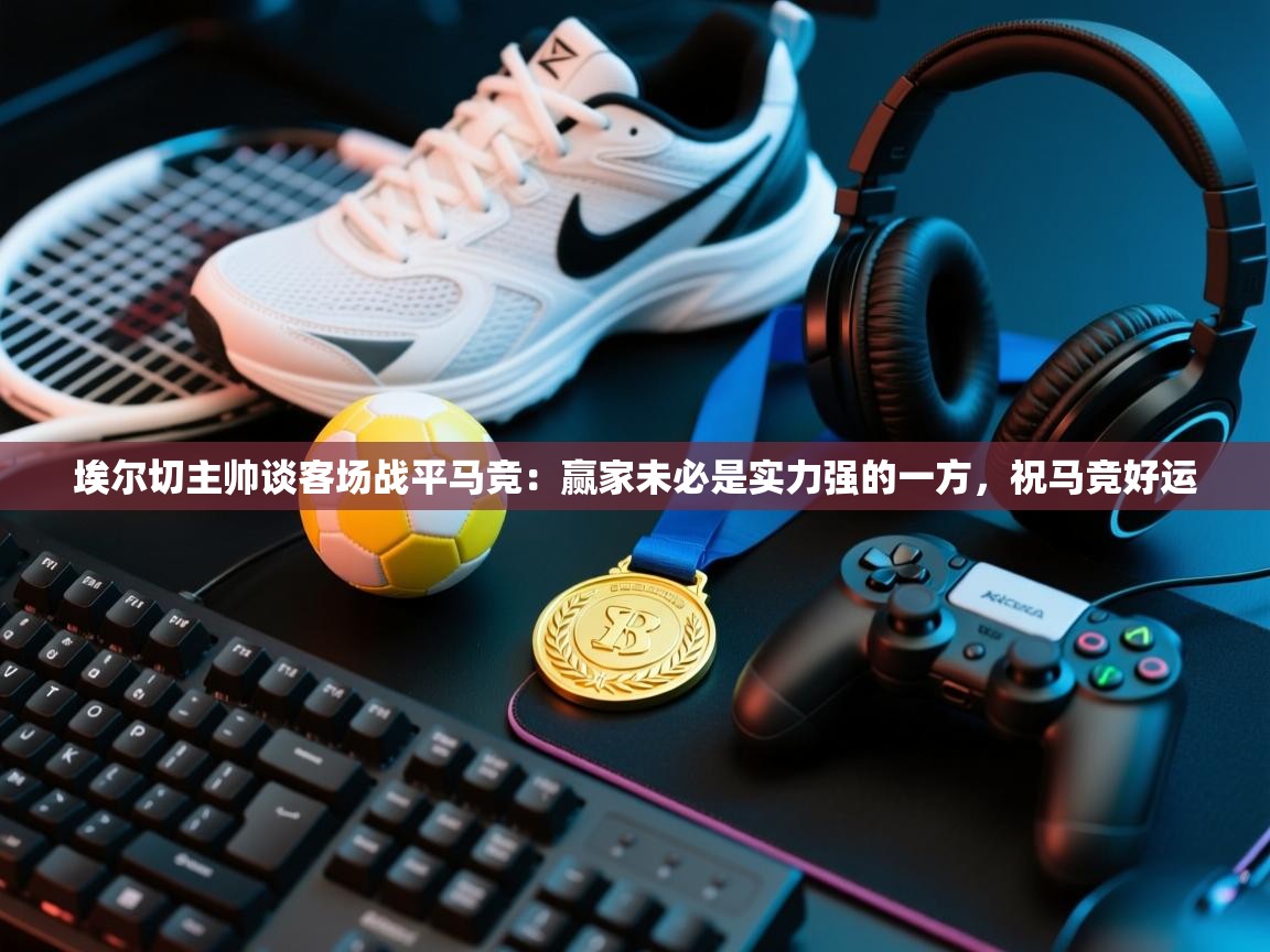 开云数据-埃尔切主帅谈客场战平马竞:赢家未必是实力强的一方,祝马竞好运 第2张