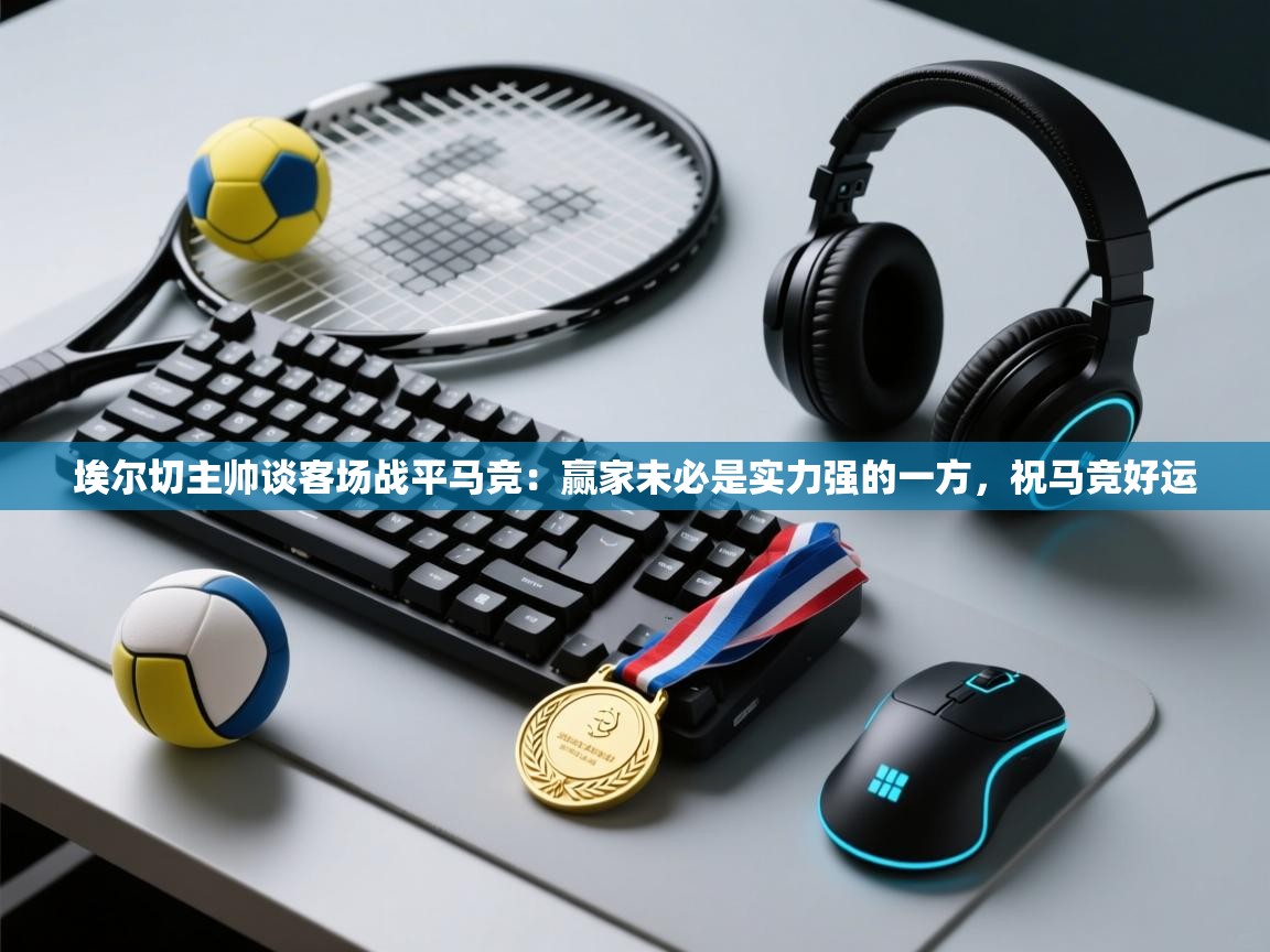 开云数据-埃尔切主帅谈客场战平马竞:赢家未必是实力强的一方,祝马竞好运 第3张