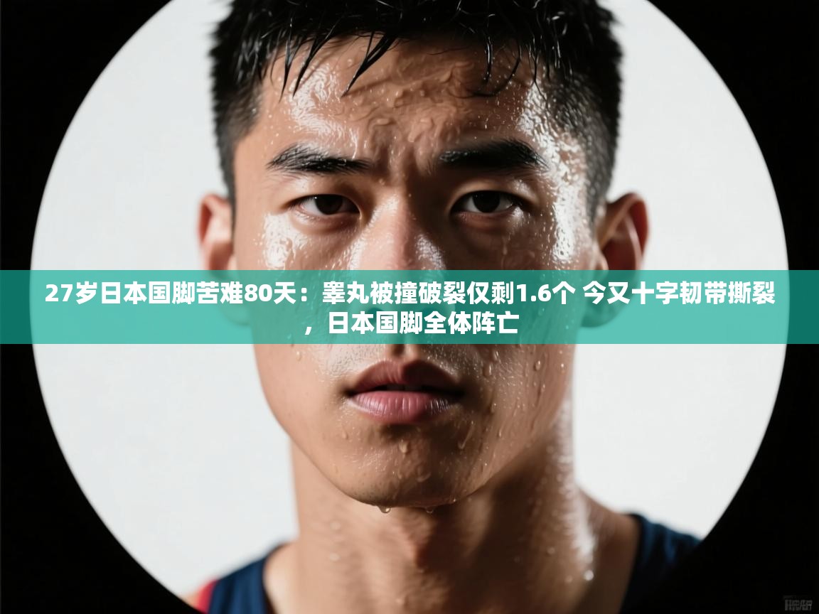 开云体育在线玩-27岁日本国脚苦难80天：睾丸被撞破裂仅剩1.6个 今又十字韧带撕裂，日本国脚全体阵亡  第1张