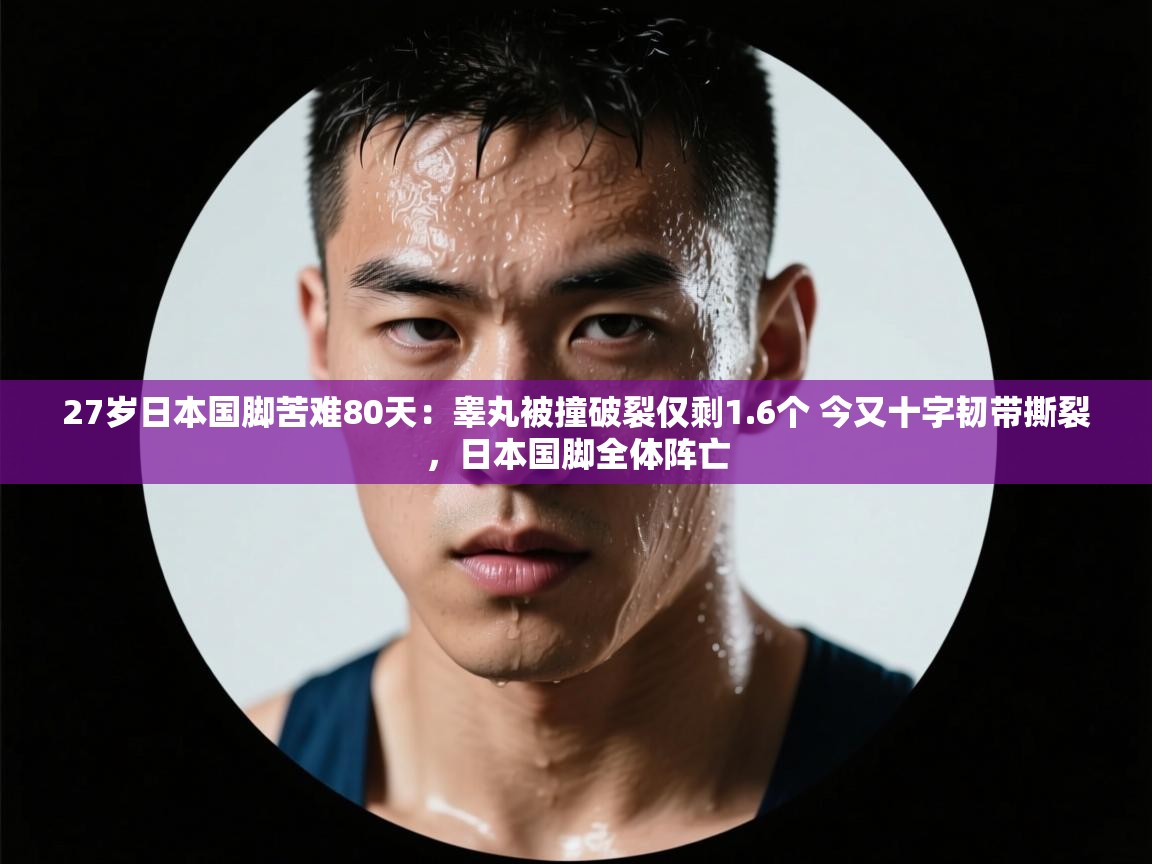 开云体育在线玩-27岁日本国脚苦难80天：睾丸被撞破裂仅剩1.6个 今又十字韧带撕裂，日本国脚全体阵亡  第2张