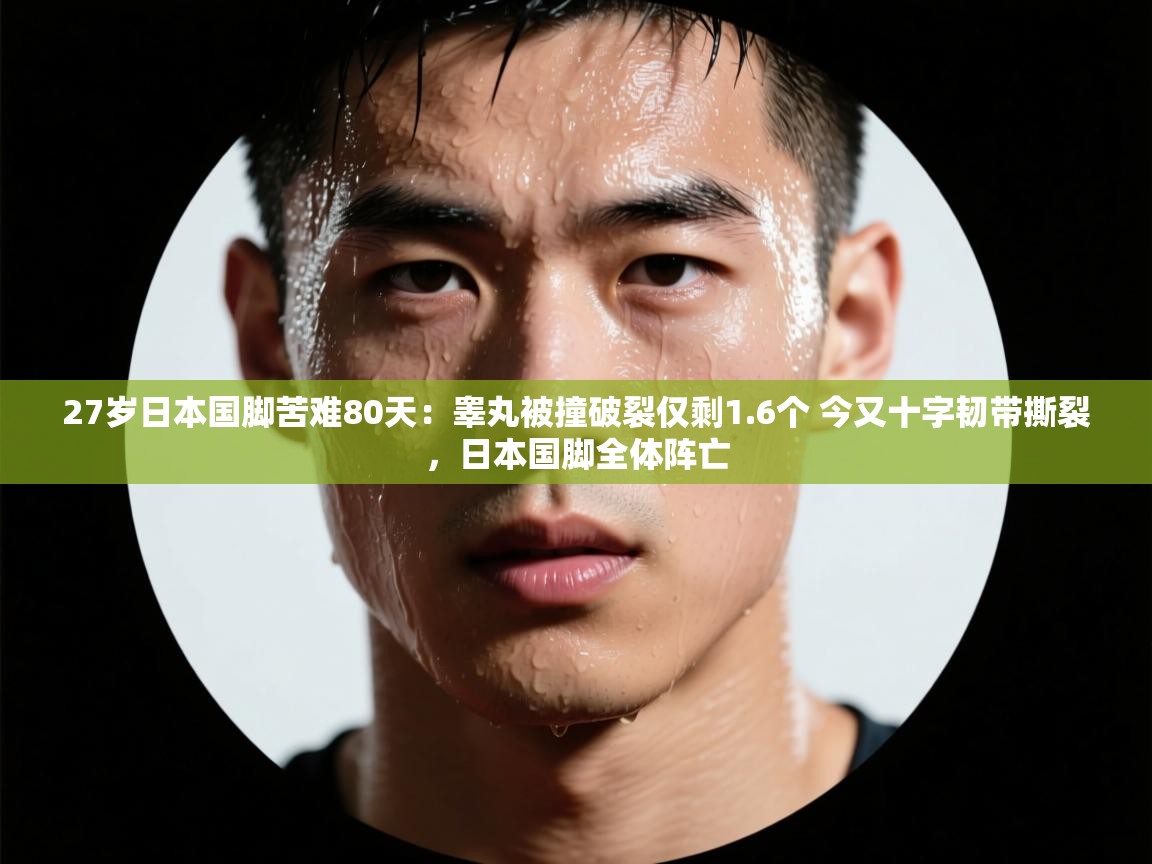 开云体育在线玩-27岁日本国脚苦难80天：睾丸被撞破裂仅剩1.6个 今又十字韧带撕裂，日本国脚全体阵亡  第3张