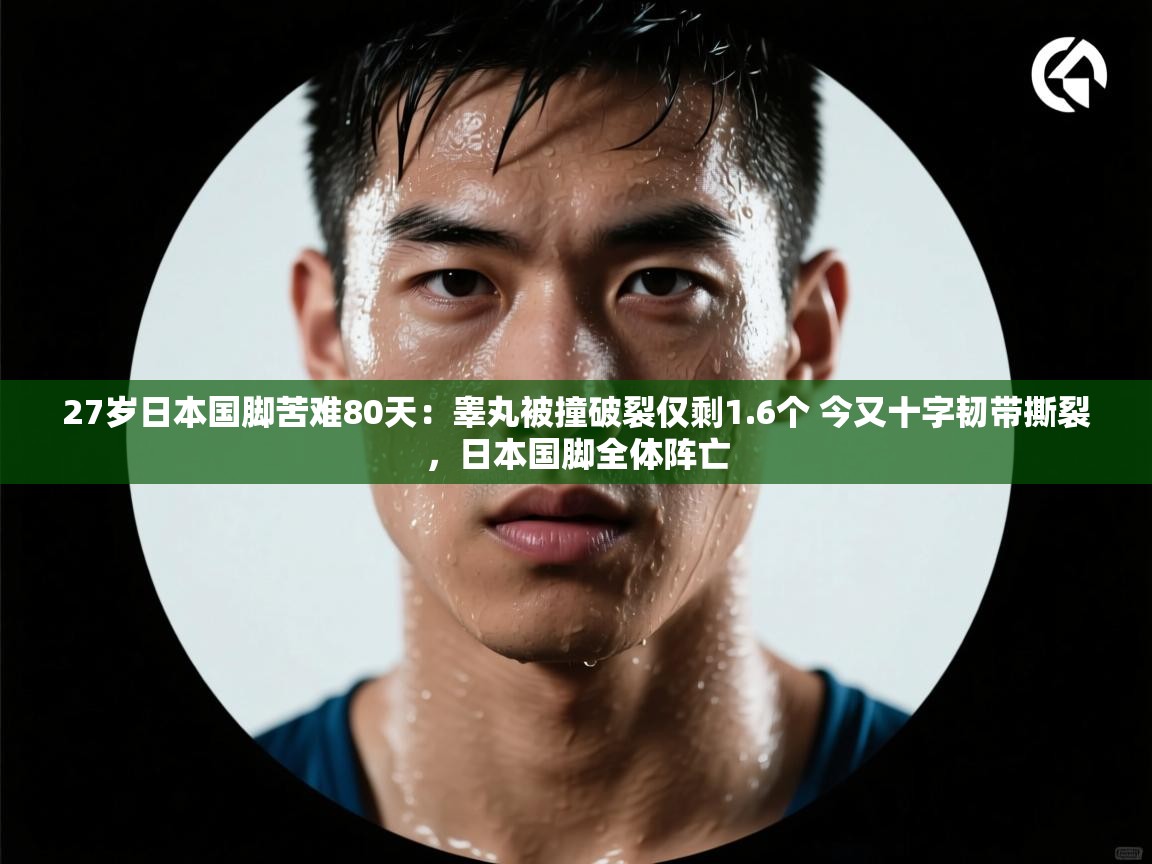 开云体育在线玩-27岁日本国脚苦难80天：睾丸被撞破裂仅剩1.6个 今又十字韧带撕裂，日本国脚全体阵亡  第4张