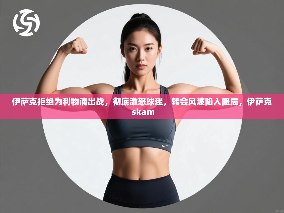 开云体育app-伊萨克拒绝为利物浦出战,彻底激怒球迷,转会风波陷入僵局,伊萨克 skam 第4张