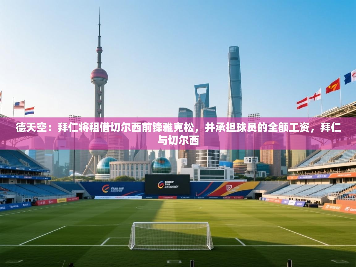 开云体育app下载安卓-德天空:拜仁将租借切尔西前锋雅克松,并承担球员的全额工资,拜仁与切尔西 第3张