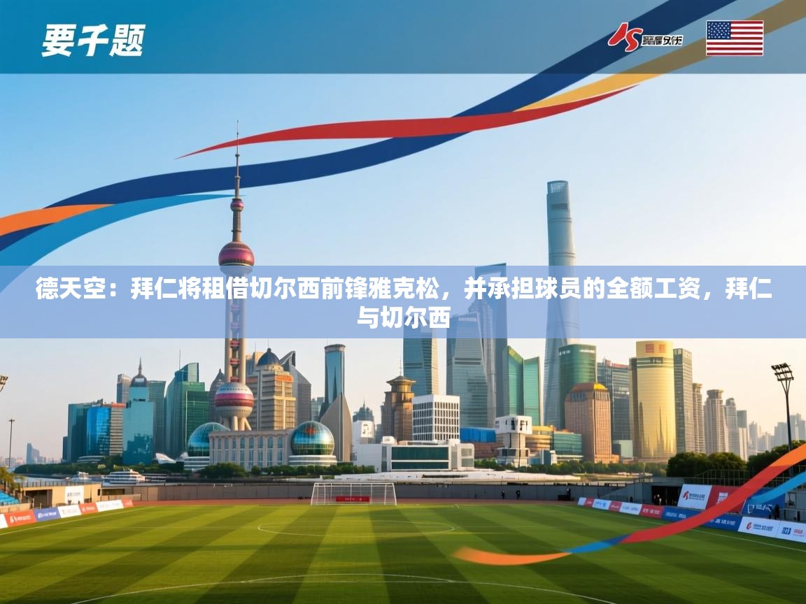 开云体育app下载安卓-德天空:拜仁将租借切尔西前锋雅克松,并承担球员的全额工资,拜仁与切尔西 第4张