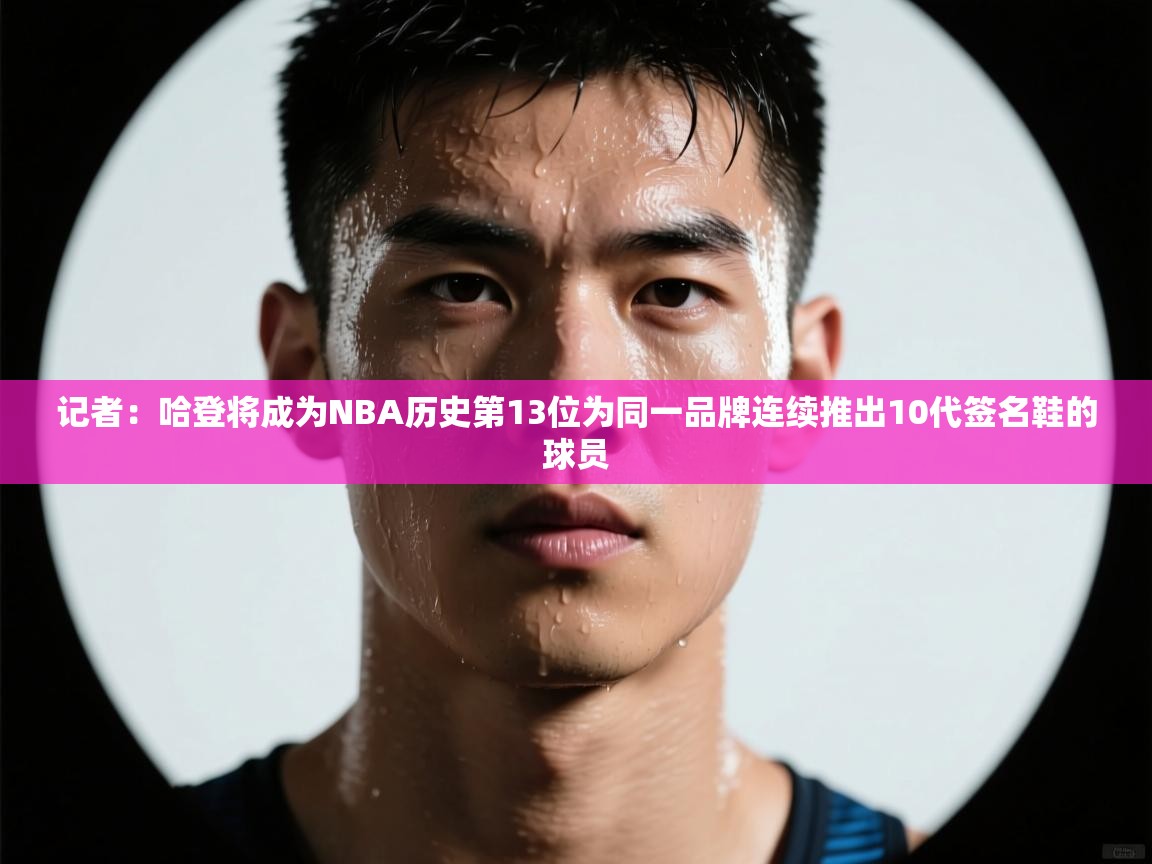 开云体育在线入口-记者:哈登将成为NBA历史第13位为同一品牌连续推出10代签名鞋的球员 第1张