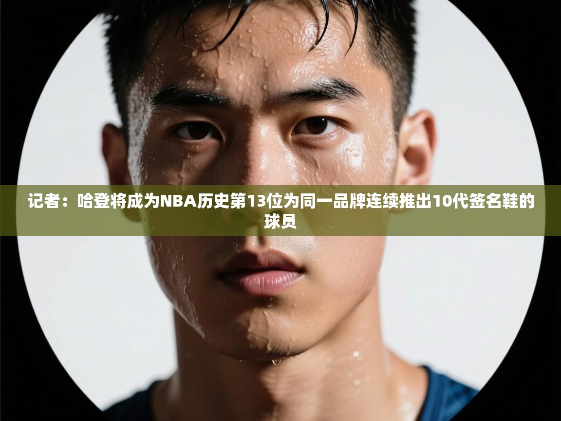 开云体育在线入口-记者:哈登将成为NBA历史第13位为同一品牌连续推出10代签名鞋的球员 第2张