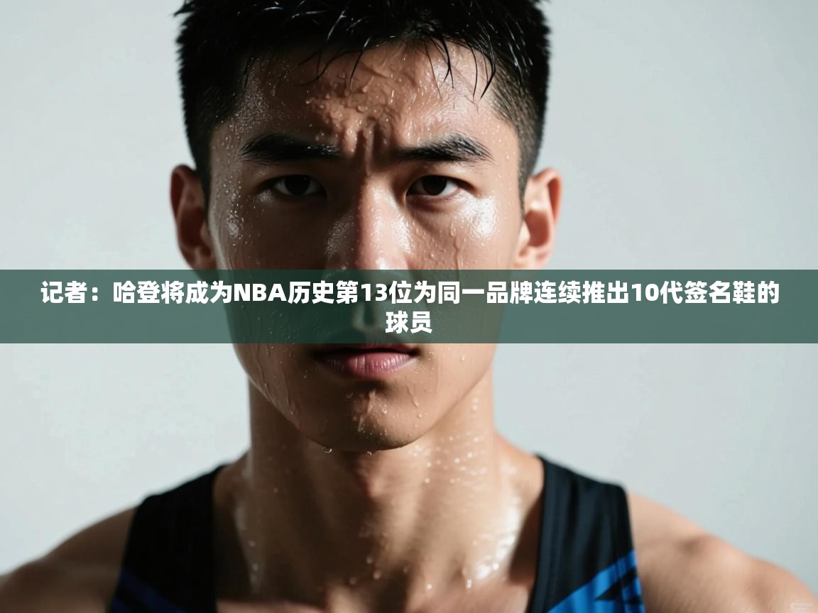 开云体育在线入口-记者:哈登将成为NBA历史第13位为同一品牌连续推出10代签名鞋的球员 第3张