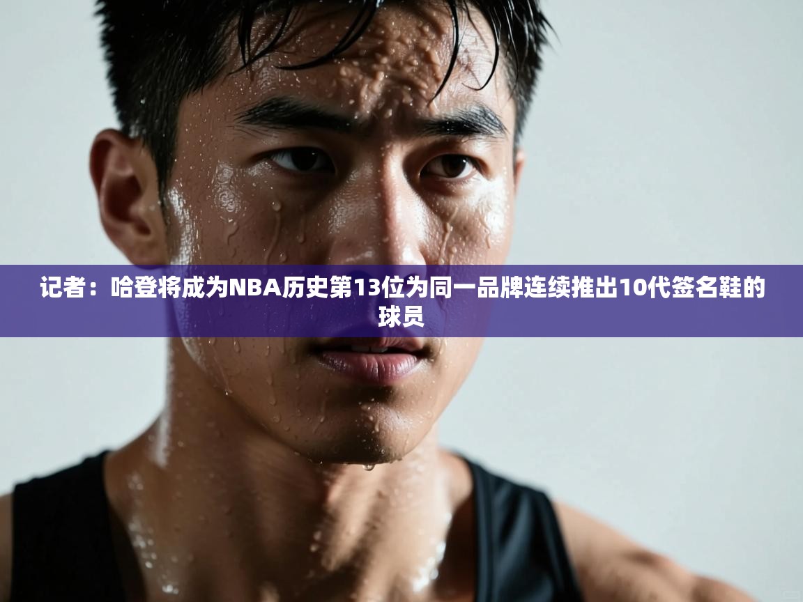 开云体育在线入口-记者:哈登将成为NBA历史第13位为同一品牌连续推出10代签名鞋的球员 第4张