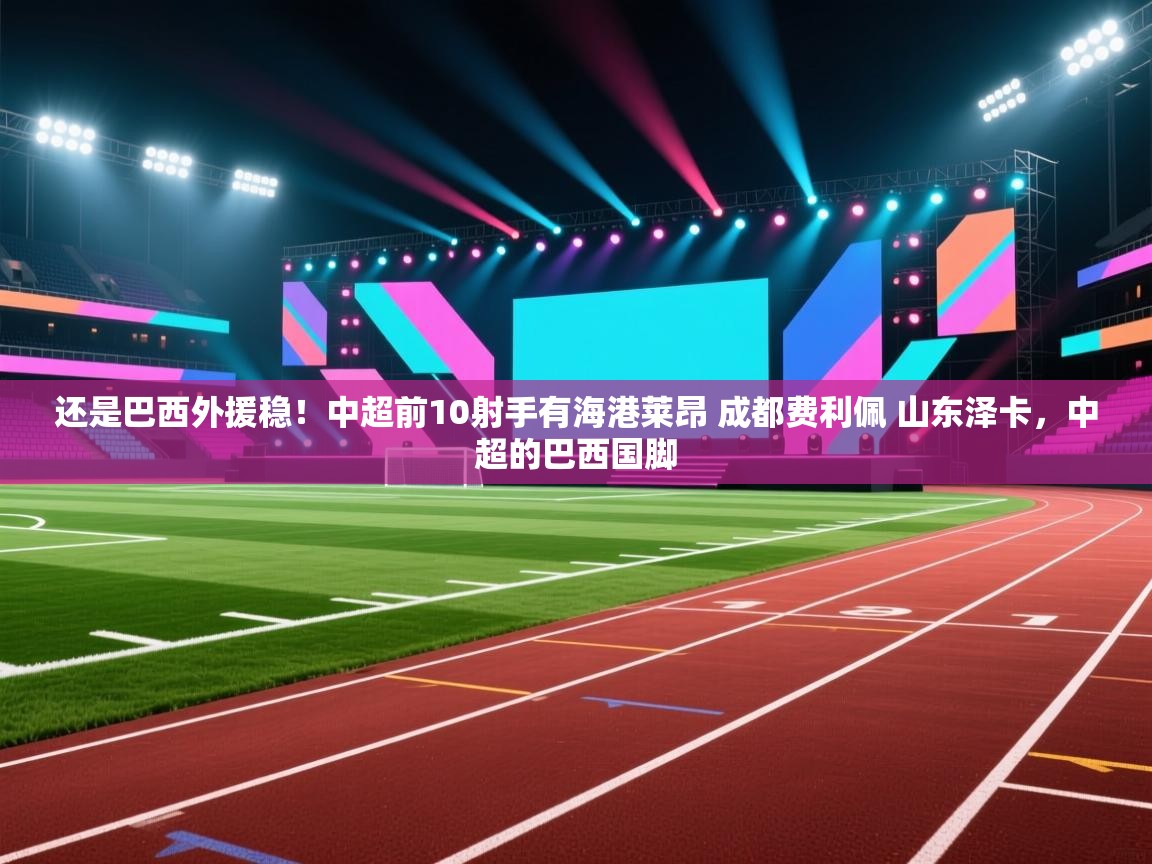 开云体育注册下载-还是巴西外援稳！中超前10射手有海港莱昂 成都费利佩 山东泽卡，中超的巴西国脚  第1张