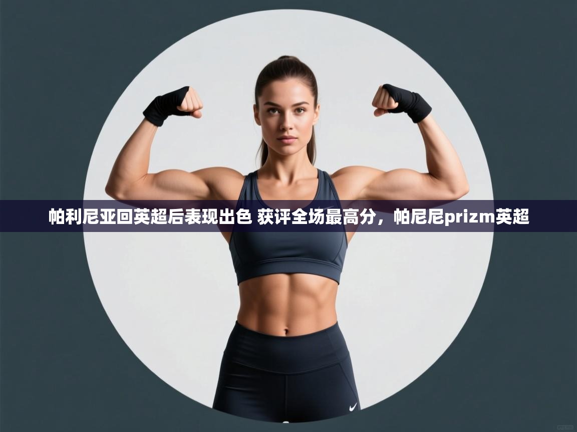 kaiyun开运·体育官方网站-帕利尼亚回英超后表现出色 获评全场最高分,帕尼尼prizm英超 第4张