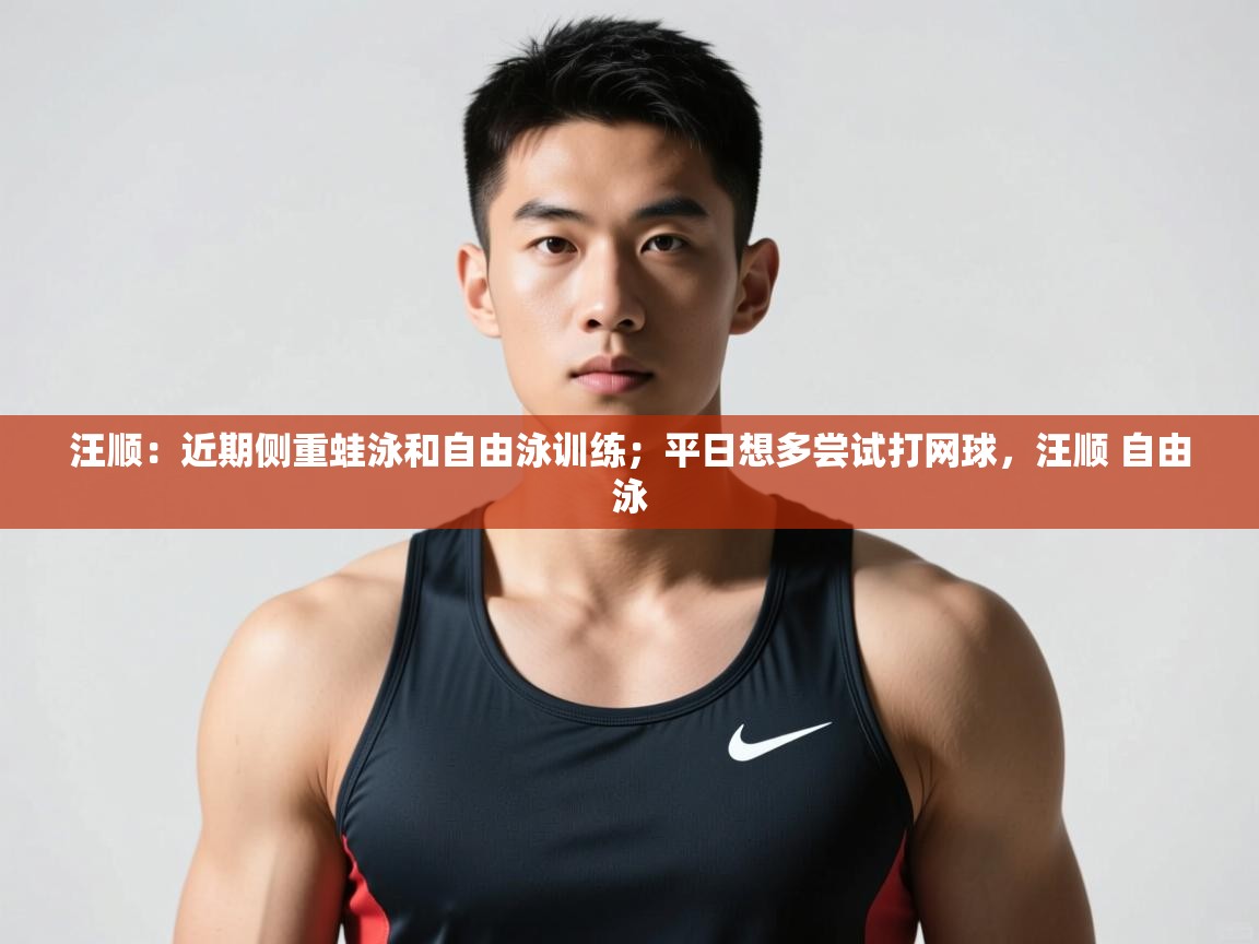 云开体育app网页版入口-汪顺:近期侧重蛙泳和自由泳训练;平日想多尝试打网球,汪顺 自由泳 第3张