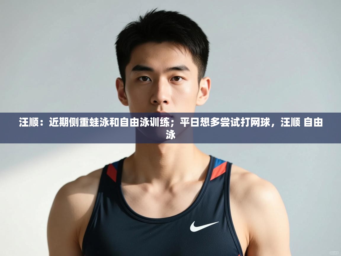 云开体育app网页版入口-汪顺:近期侧重蛙泳和自由泳训练;平日想多尝试打网球,汪顺 自由泳 第2张