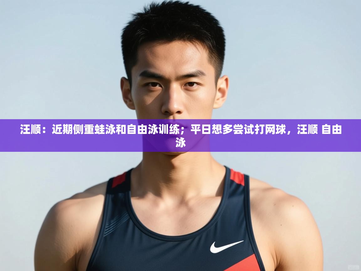 云开体育app网页版入口-汪顺:近期侧重蛙泳和自由泳训练;平日想多尝试打网球,汪顺 自由泳 第1张