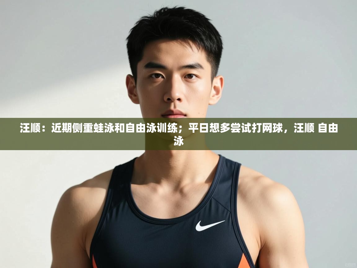 云开体育app网页版入口-汪顺:近期侧重蛙泳和自由泳训练;平日想多尝试打网球,汪顺 自由泳 第4张