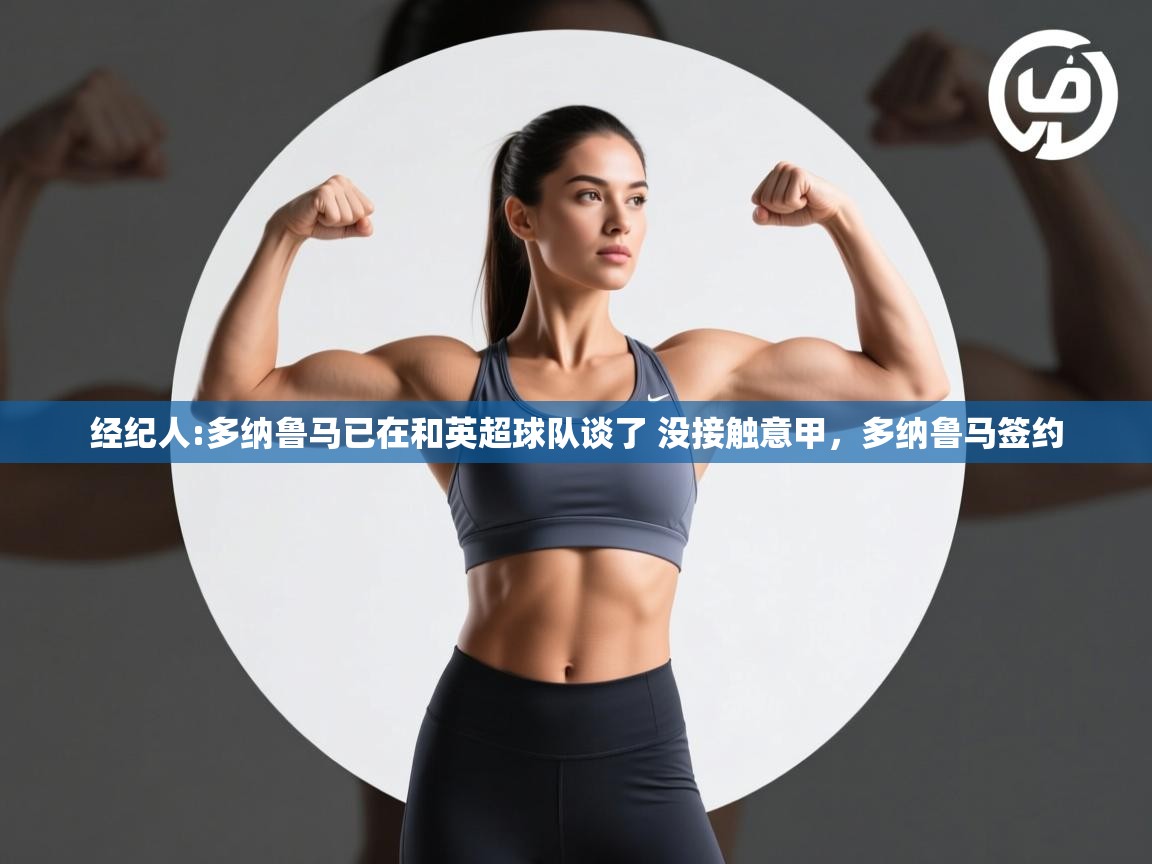 开云体育注册app-经纪人:多纳鲁马已在和英超球队谈了 没接触意甲,多纳鲁马签约 第2张