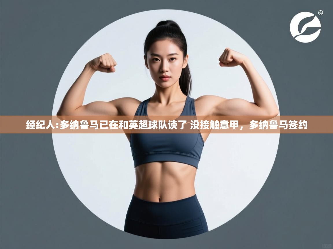 开云体育注册app-经纪人:多纳鲁马已在和英超球队谈了 没接触意甲,多纳鲁马签约 第3张