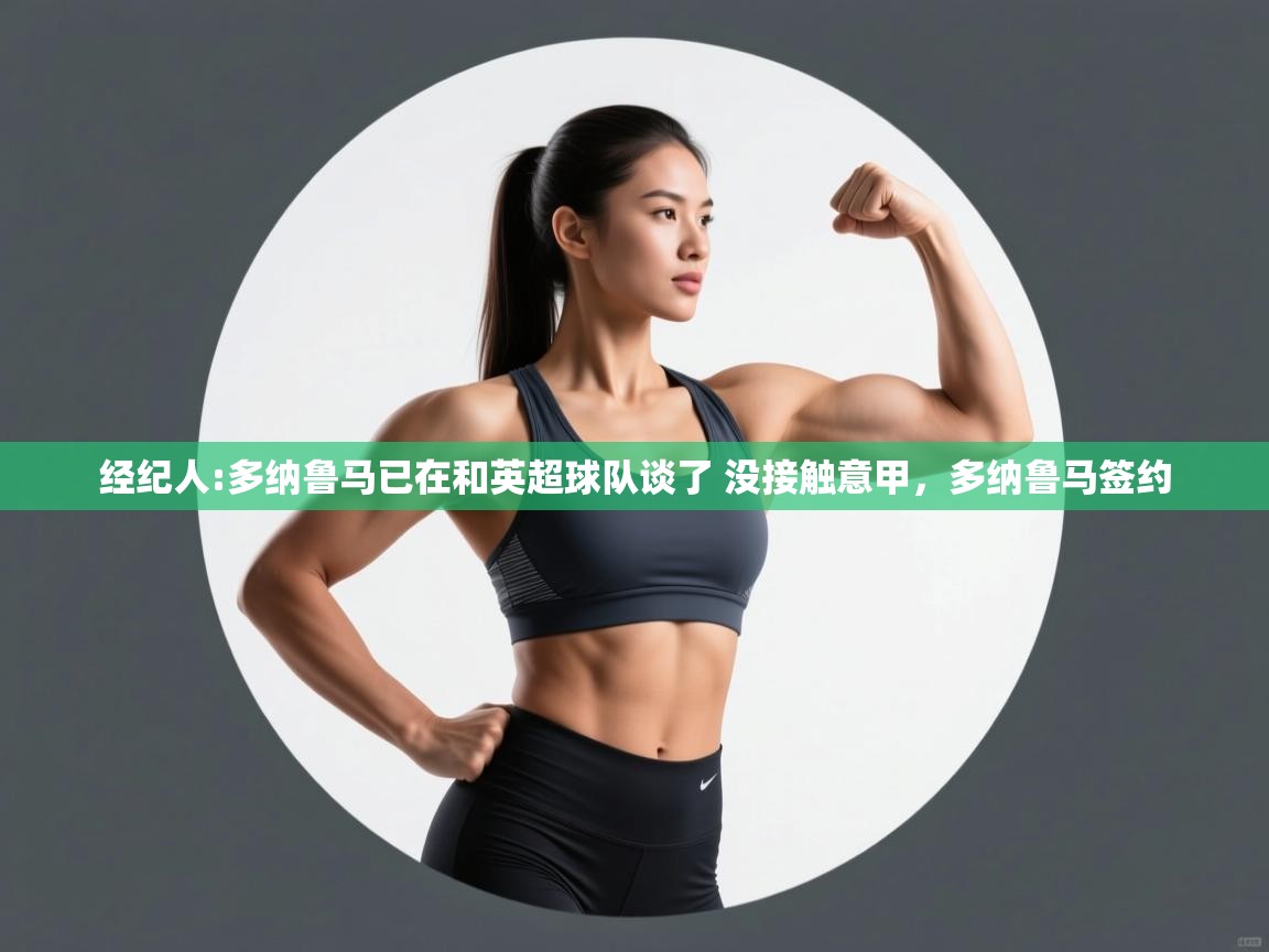 开云体育注册app-经纪人:多纳鲁马已在和英超球队谈了 没接触意甲,多纳鲁马签约 第4张