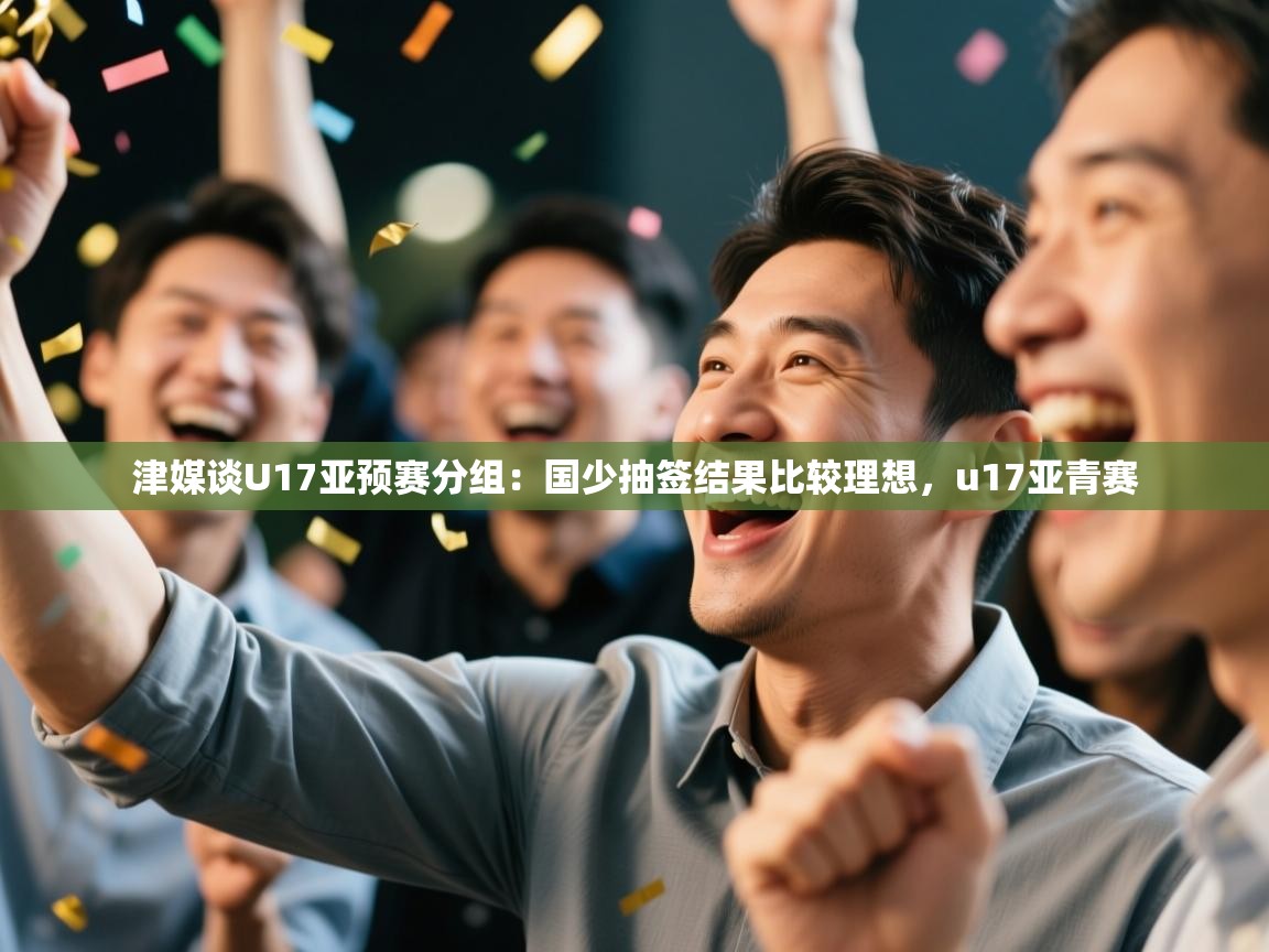 开云体育直播平台-津媒谈U17亚预赛分组:国少抽签结果比较理想,u17亚青赛 第3张