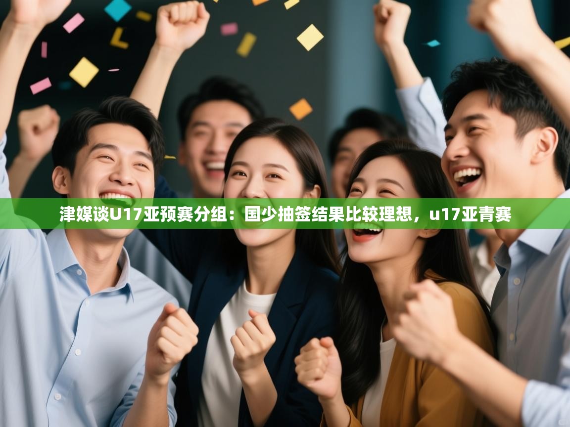 开云体育直播平台-津媒谈U17亚预赛分组:国少抽签结果比较理想,u17亚青赛 第2张