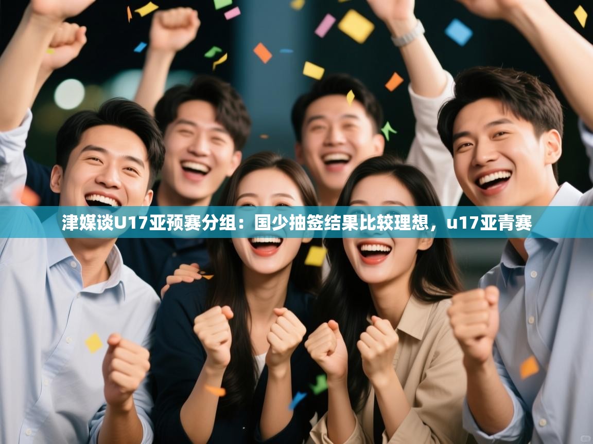开云体育直播平台-津媒谈U17亚预赛分组:国少抽签结果比较理想,u17亚青赛 第4张
