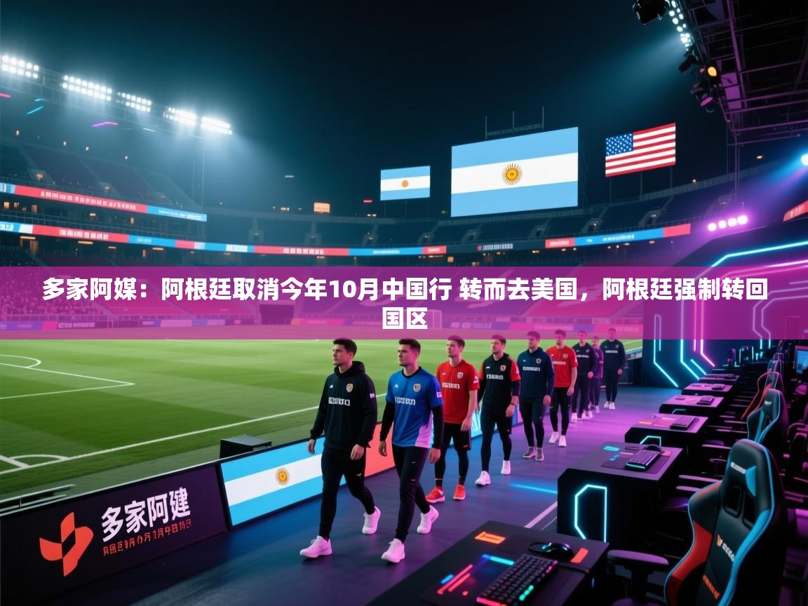 云开体育app网页版入口-多家阿媒：阿根廷取消今年10月中国行 转而去美国，阿根廷强制转回国区  第2张