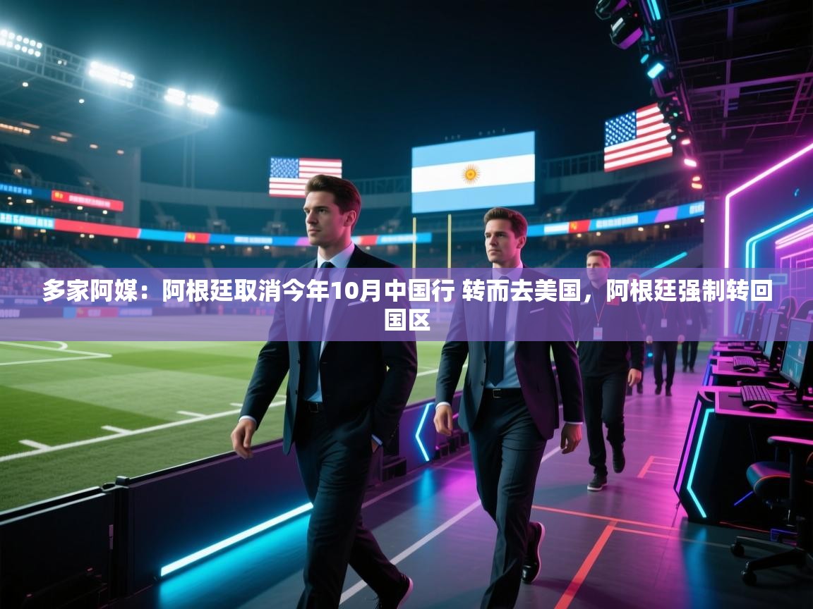 云开体育app网页版入口-多家阿媒：阿根廷取消今年10月中国行 转而去美国，阿根廷强制转回国区  第4张