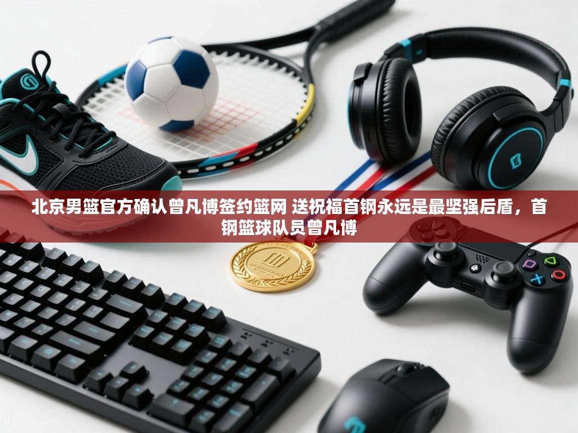 开云体育官方版下载-北京男篮官方确认曾凡博签约篮网 送祝福首钢永远是最坚强后盾,首钢篮球队员曾凡博 第1张