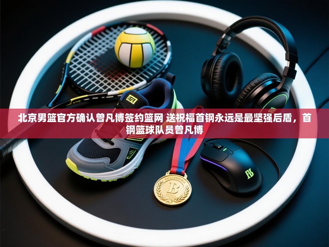 开云体育官方版下载-北京男篮官方确认曾凡博签约篮网 送祝福首钢永远是最坚强后盾,首钢篮球队员曾凡博 第2张