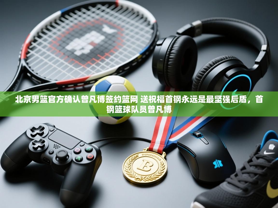 开云体育官方版下载-北京男篮官方确认曾凡博签约篮网 送祝福首钢永远是最坚强后盾,首钢篮球队员曾凡博 第3张