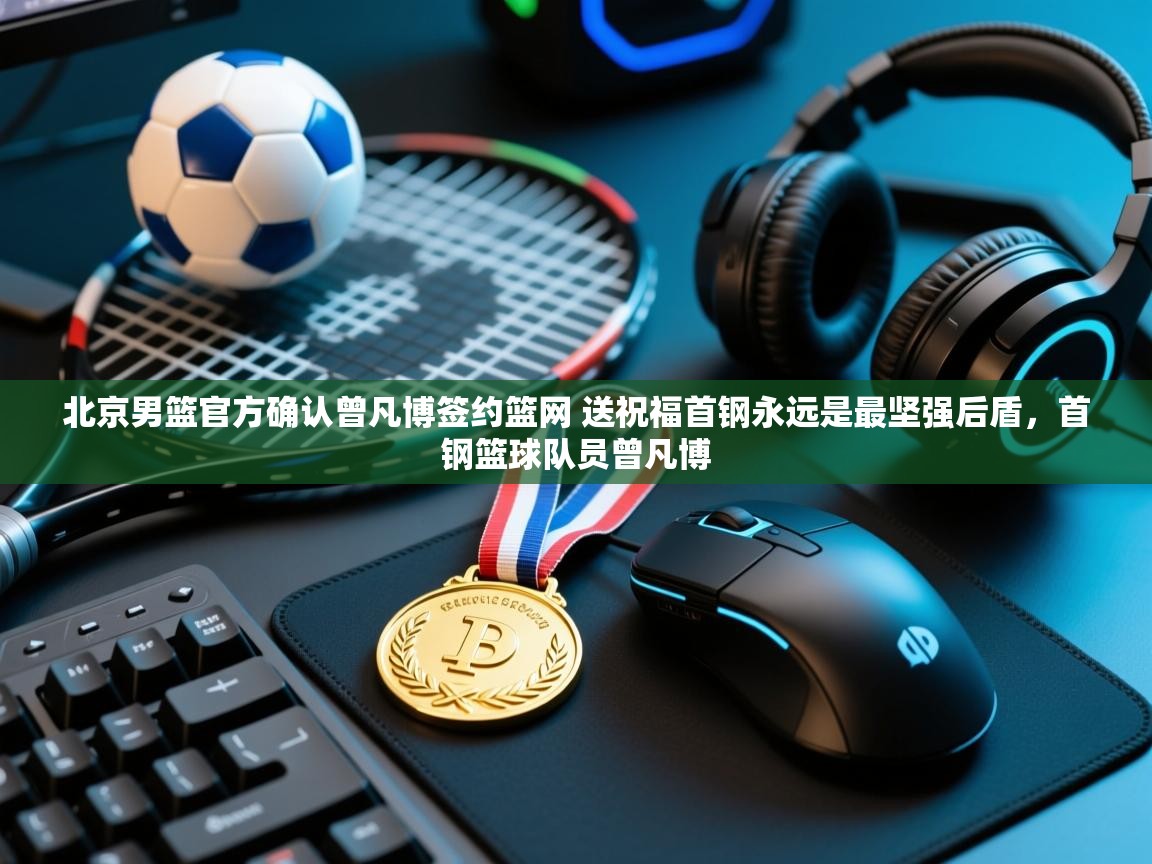 开云体育官方版下载-北京男篮官方确认曾凡博签约篮网 送祝福首钢永远是最坚强后盾,首钢篮球队员曾凡博 第4张